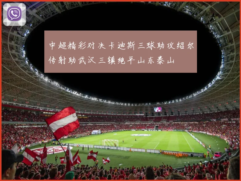 中超精彩对决卡迪斯三球助攻绍尔传射助武汉三镇绝平山东泰山
