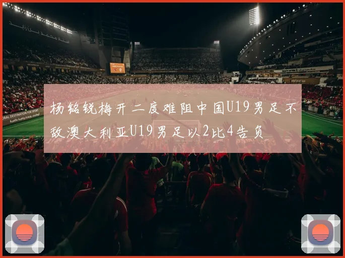 杨铭锐梅开二度难阻中国U19男足不敌澳大利亚U19男足以2比4告负
