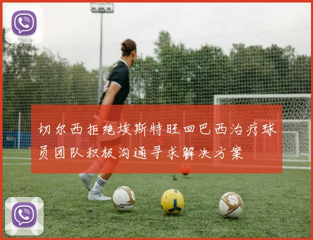 切尔西拒绝埃斯特旺回巴西治疗球员团队积极沟通寻求解决方案