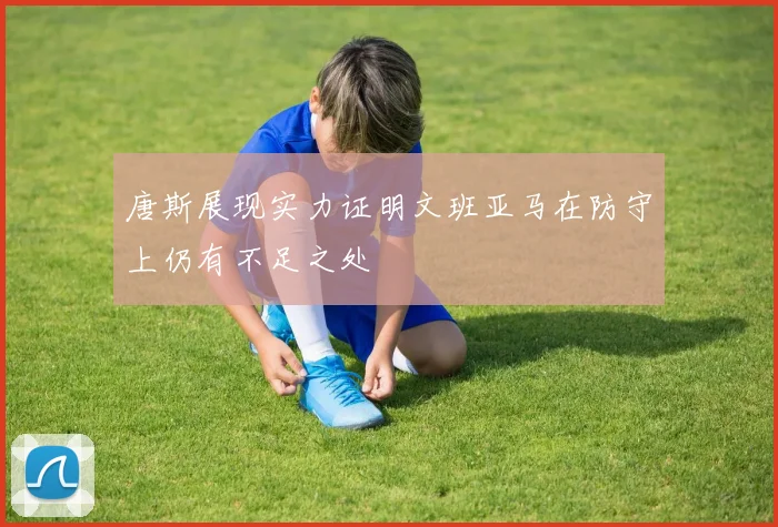 唐斯展现实力证明文班亚马在防守上仍有不足之处