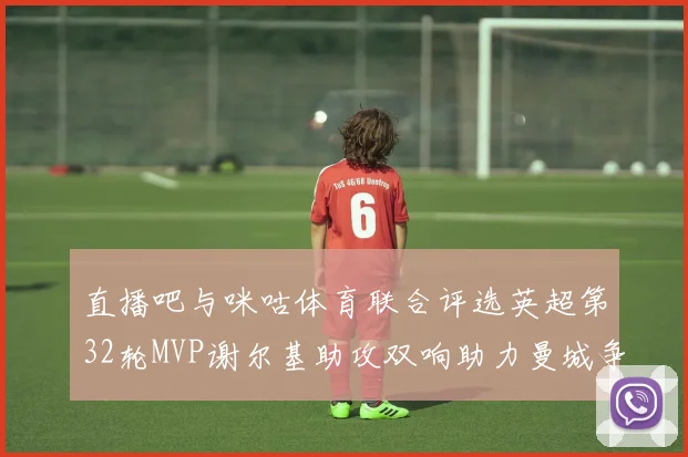 直播吧与咪咕体育联合评选英超第32轮MVP谢尔基助攻双响助力曼城争冠