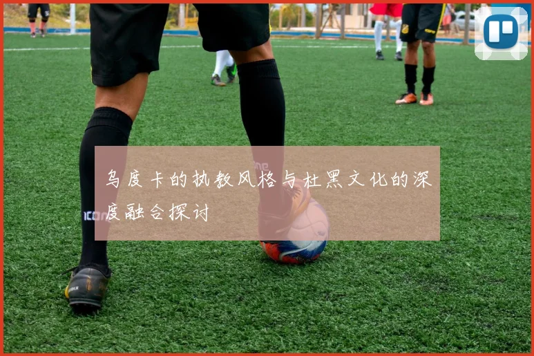 乌度卡的执教风格与杜黑文化的深度融合探讨