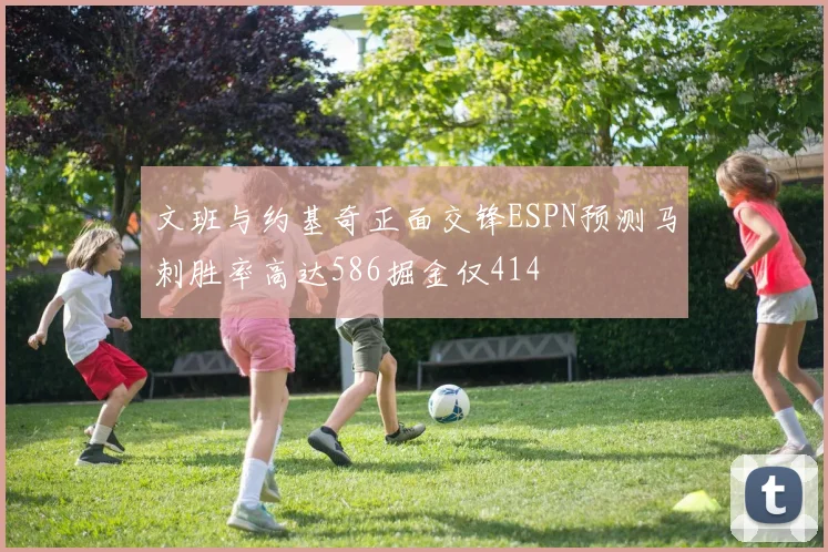 文班与约基奇正面交锋ESPN预测马刺胜率高达586掘金仅414
