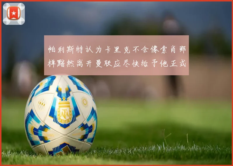 帕利斯特认为卡里克不会像索肖那样黯然离开曼联应尽快给予他正式职位