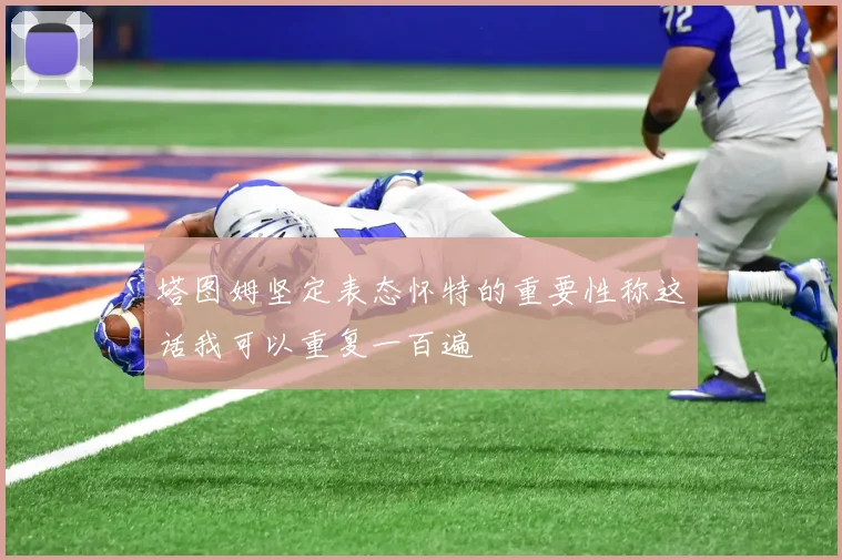 塔图姆坚定表态怀特的重要性称这话我可以重复一百遍