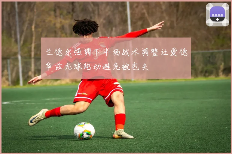 兰德尔强调下半场战术调整让爱德华兹无球跑动避免被包夹