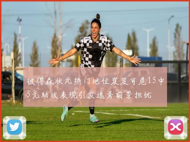 彼得森状元热门地位岌岌可危15中5无助攻表现引发选秀前景担忧