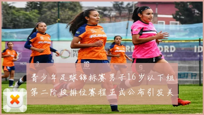 青少年足球锦标赛男子16岁以下组第二阶段排位赛程正式公布引发关注