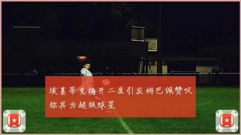 埃基蒂克梅开二度引发姆巴佩赞叹称其为超级球星