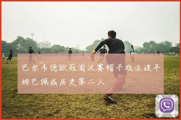 巴尔韦德欧冠淘汰赛帽子戏法追平姆巴佩成历史第二人