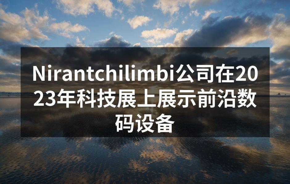 Nirantchilimbi公司在2023年科技展上展示前沿数码设备