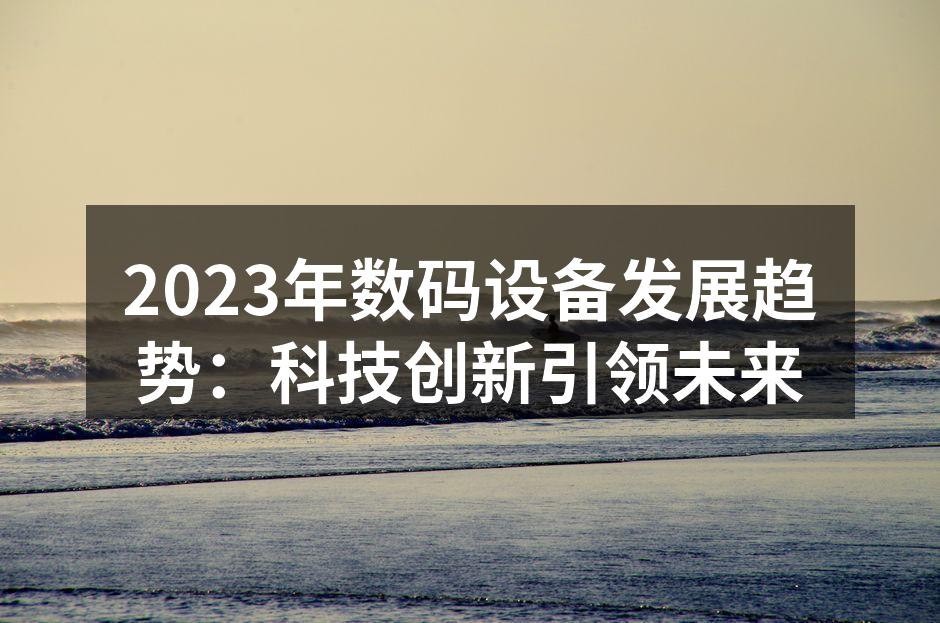 2023年数码设备发展趋势：科技创新引领未来