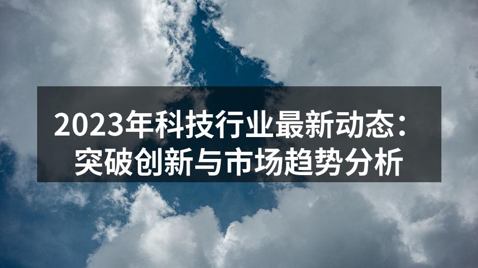 2023年科技行业最新动态：突破创新与市场趋势分析